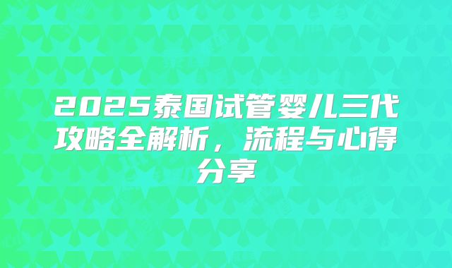 2025泰国试管婴儿三代攻略全解析，流程与心得分享