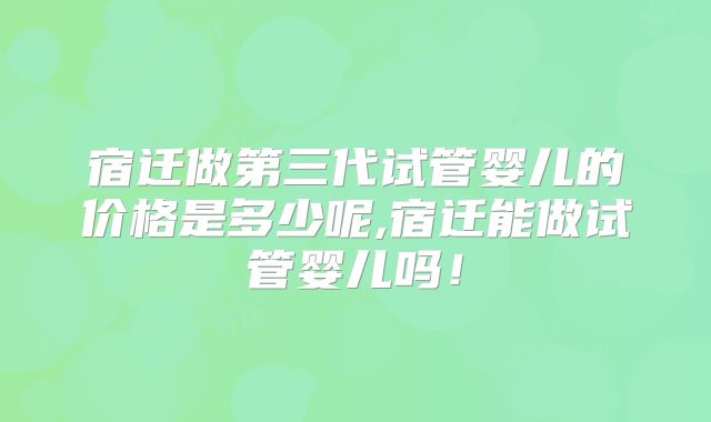 宿迁做第三代试管婴儿的价格是多少呢,宿迁能做试管婴儿吗！