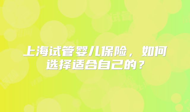 上海试管婴儿保险，如何选择适合自己的？