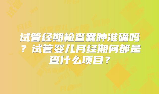 试管经期检查囊肿准确吗？试管婴儿月经期间都是查什么项目？