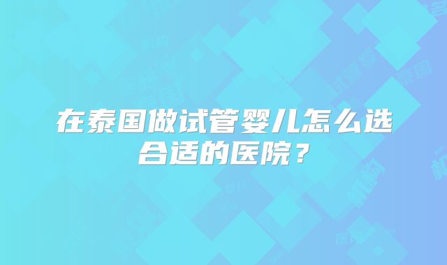 在泰国做试管婴儿怎么选合适的医院?