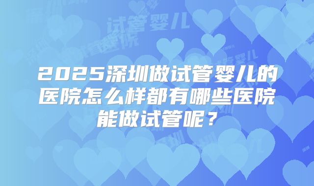 2025深圳做试管婴儿的医院怎么样都有哪些医院能做试管呢？