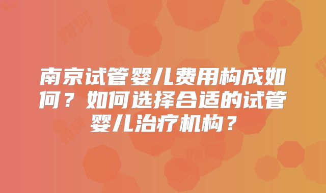 南京试管婴儿费用构成如何？如何选择合适的试管婴儿治疗机构？