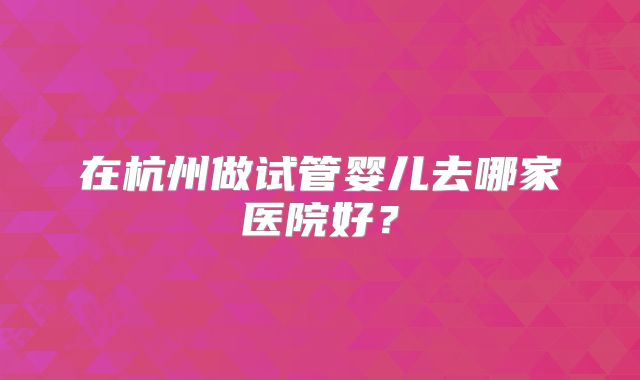 在杭州做试管婴儿去哪家医院好？
