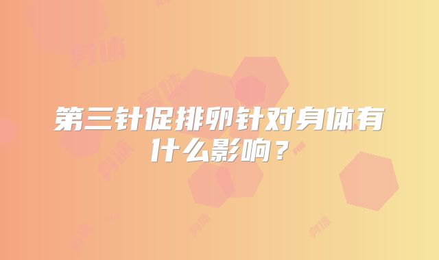 第三针促排卵针对身体有什么影响？