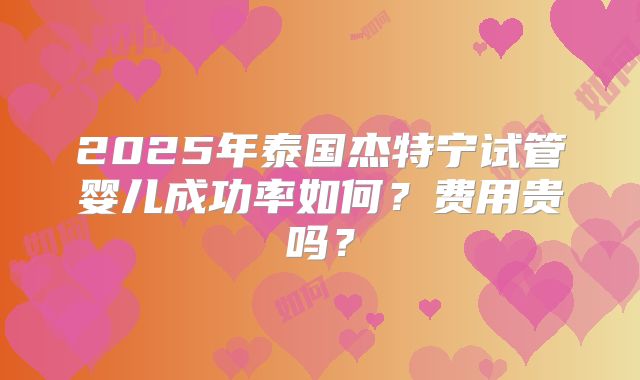 2025年泰国杰特宁试管婴儿成功率如何?费用贵吗?