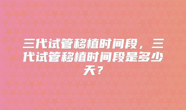 三代试管移植时间段，三代试管移植时间段是多少天？