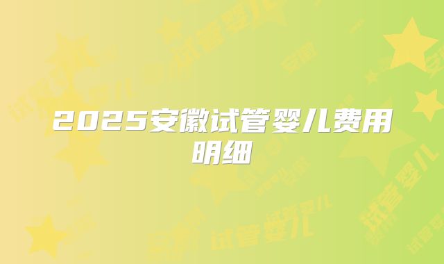 2025安徽试管婴儿费用明细