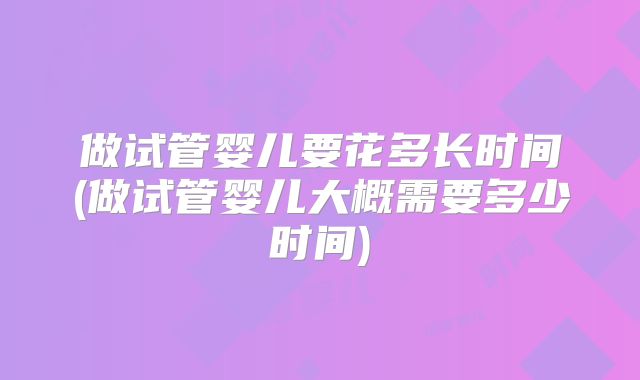 做试管婴儿要花多长时间(做试管婴儿大概需要多少时间)