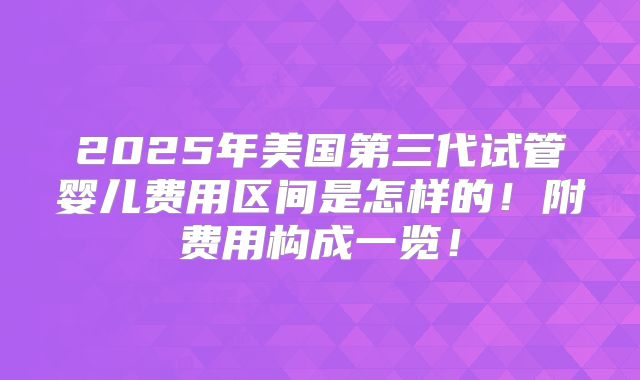 2025年美国第三代试管婴儿费用区间是怎样的!附费用构成一览!