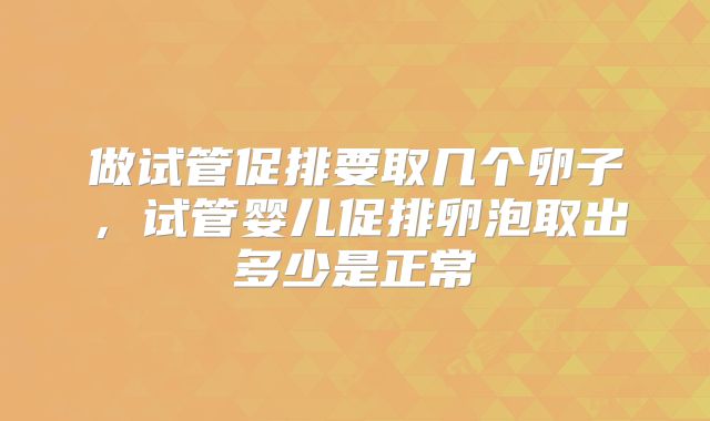 做试管促排要取几个卵子，试管婴儿促排卵泡取出多少是正常