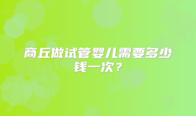 商丘做试管婴儿需要多少钱一次?