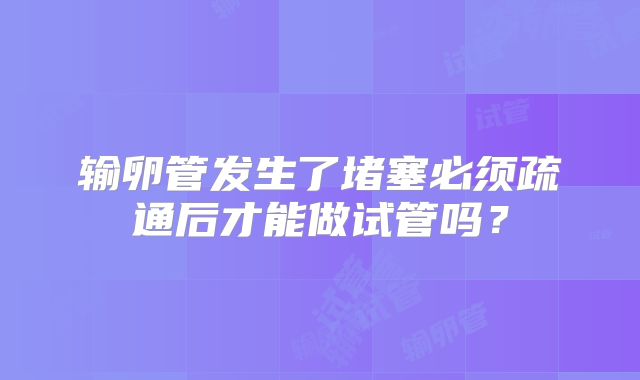 输卵管发生了堵塞必须疏通后才能做试管吗?