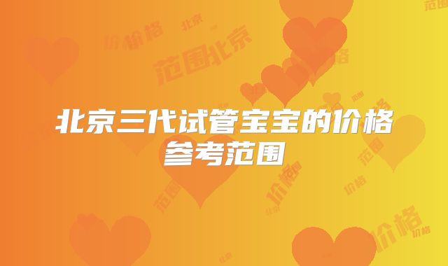 北京三代试管宝宝的价格参考范围