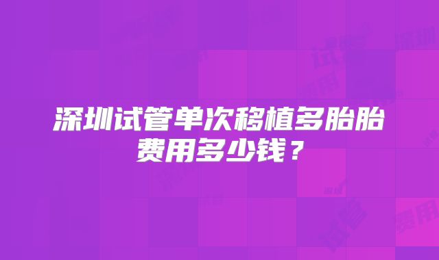 深圳试管单次移植多胎胎费用多少钱？