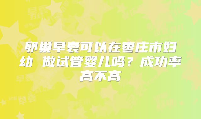 卵巢早衰可以在枣庄市妇幼 做试管婴儿吗？成功率高不高