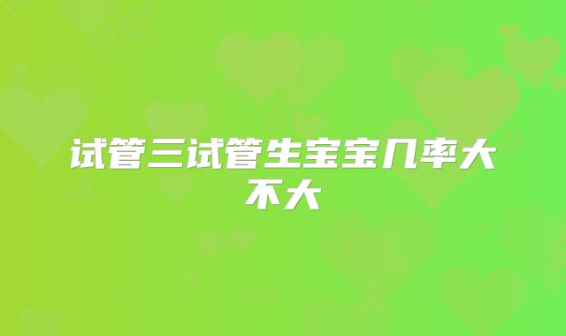 试管三试管生宝宝几率大不大