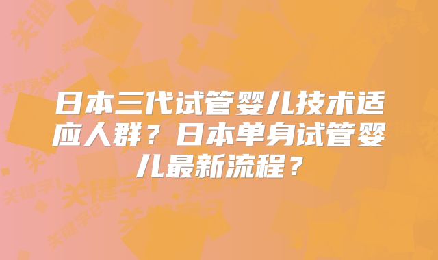 日本三代试管婴儿技术适应人群?日本单身试管婴儿最新流程?