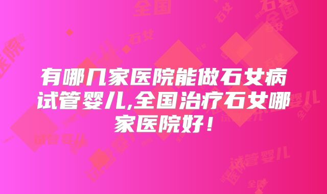 有哪几家医院能做石女病试管婴儿,全国治疗石女哪家医院好！