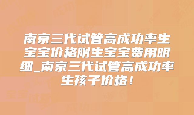 南京三代试管高成功率生宝宝价格附生宝宝费用明细_南京三代试管高成功率生孩子价格！