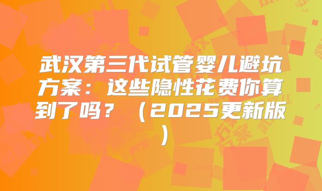 武汉第三代试管婴儿避坑方案:这些隐性花费你算到了吗?(2025更新版)