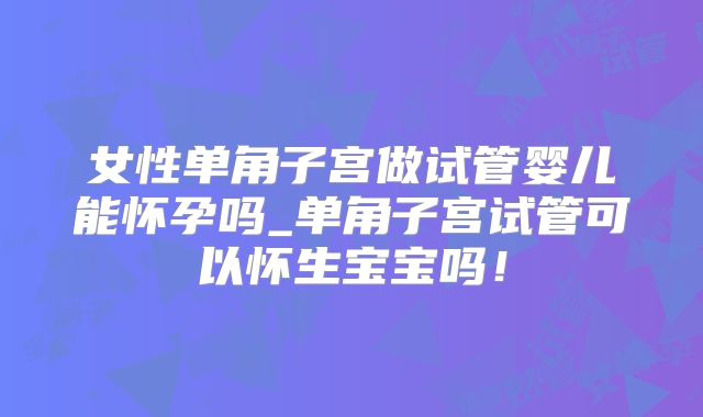 女性单角子宫做试管婴儿能怀孕吗_单角子宫试管可以怀生宝宝吗！