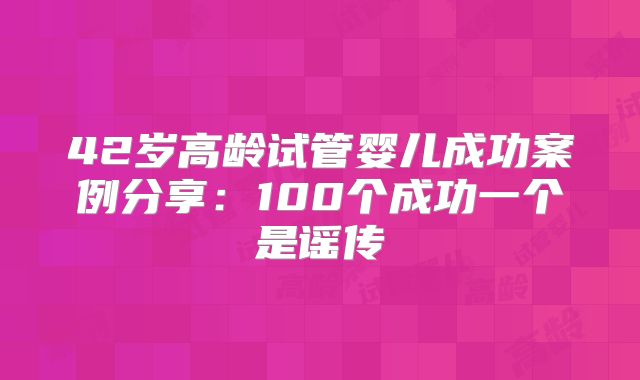 42岁高龄试管婴儿成功案例分享:100个成功一个是谣传