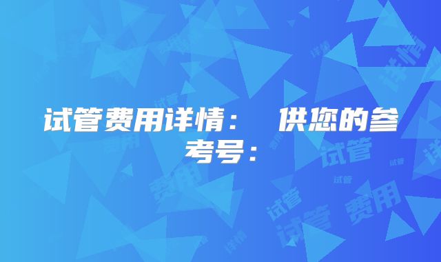试管费用详情： 供您的参考号：