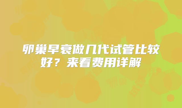 卵巢早衰做几代试管比较好？来看费用详解