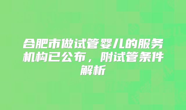 合肥市做试管婴儿的服务机构已公布,附试管条件解析