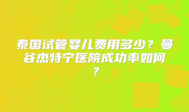 泰国试管婴儿费用多少？曼谷杰特宁医院成功率如何？