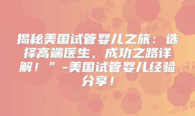 揭秘美国试管婴儿之旅：选择高端医生，成功之路详解！”-美国试管婴儿经验分享！
