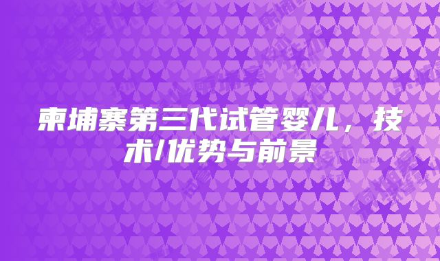 柬埔寨第三代试管婴儿,技术/优势与前景