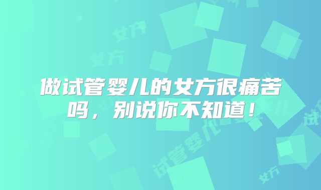 做试管婴儿的女方很痛苦吗，别说你不知道！