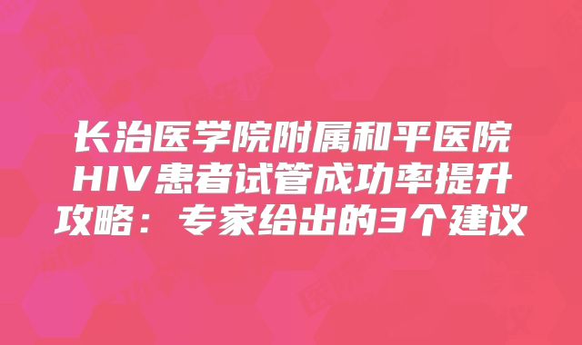 长治医学院附属和平医院HIV患者试管成功率提升攻略：专家给出的3个建议