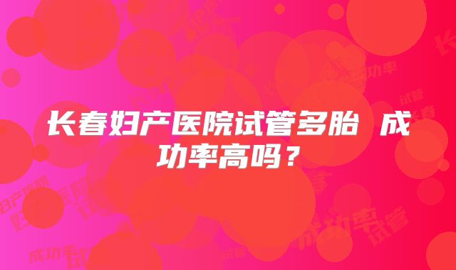 长春妇产医院试管多胎 成功率高吗？