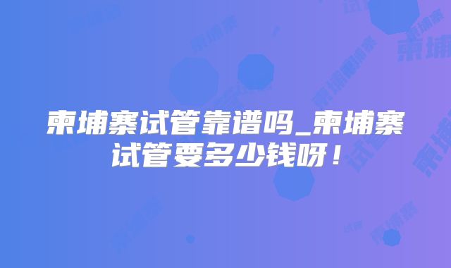 柬埔寨试管靠谱吗_柬埔寨试管要多少钱呀！