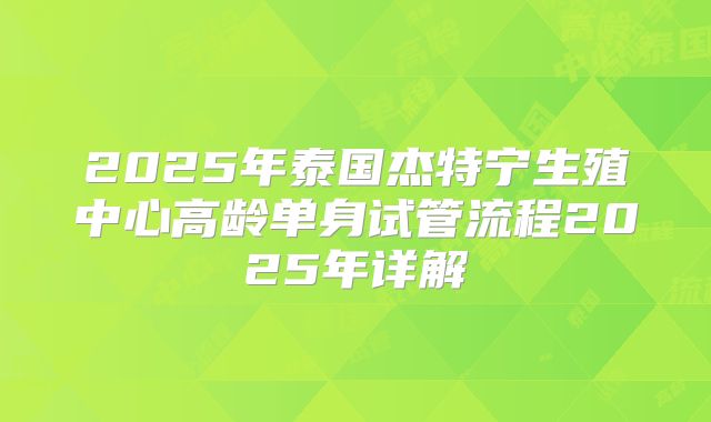 2025年泰国杰特宁生殖中心高龄单身试管流程2025年详解