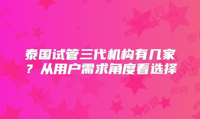泰国试管三代机构有几家？从用户需求角度看选择