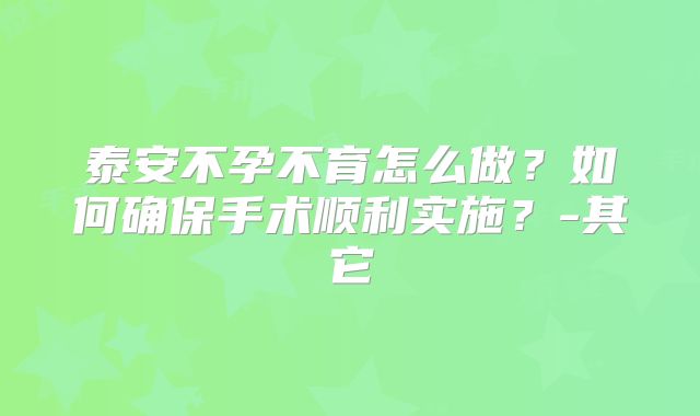 泰安不孕不育怎么做？如何确保手术顺利实施？-其它
