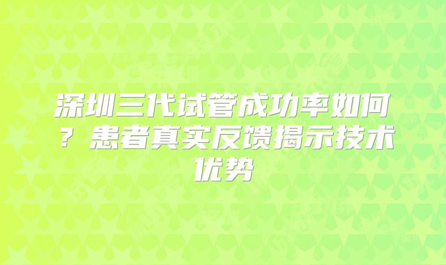 深圳三代试管成功率如何？患者真实反馈揭示技术优势