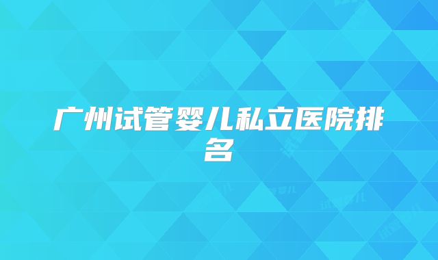 广州试管婴儿私立医院排名