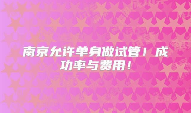 南京允许单身做试管！成功率与费用！