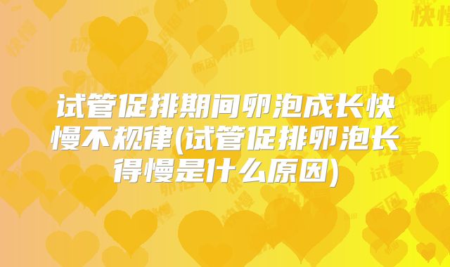 试管促排期间卵泡成长快慢不规律(试管促排卵泡长得慢是什么原因)