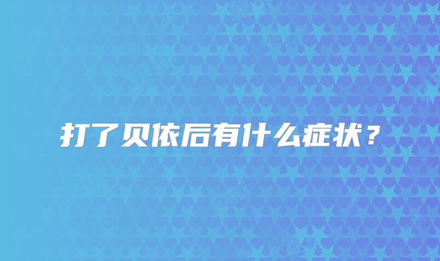 打了贝依后有什么症状？