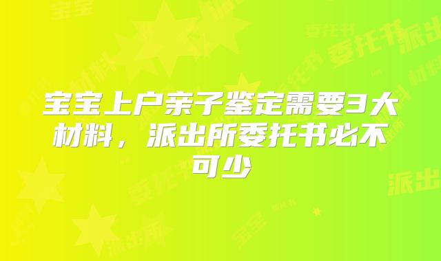 宝宝上户亲子鉴定需要3大材料，派出所委托书必不可少