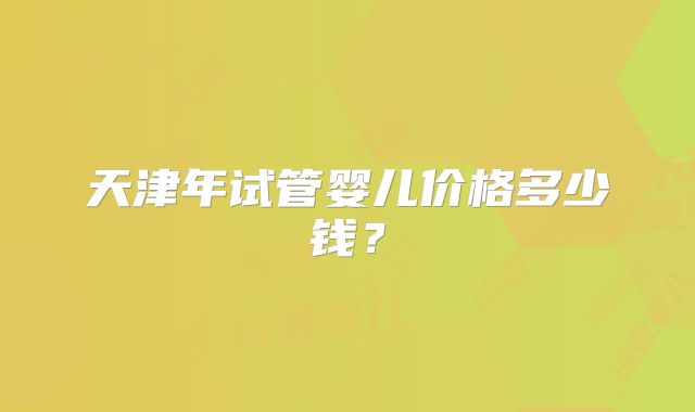天津年试管婴儿价格多少钱？