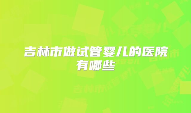 吉林市做试管婴儿的医院有哪些
