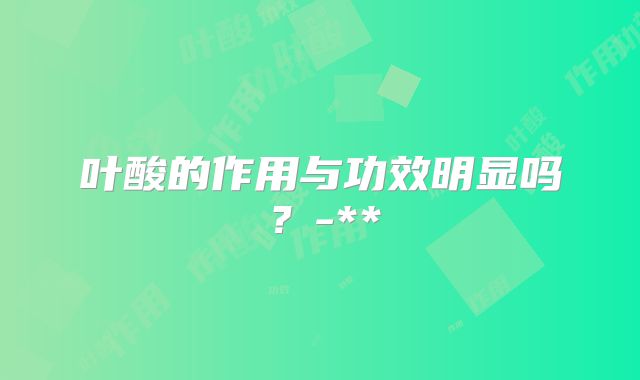 叶酸的作用与功效明显吗？-**