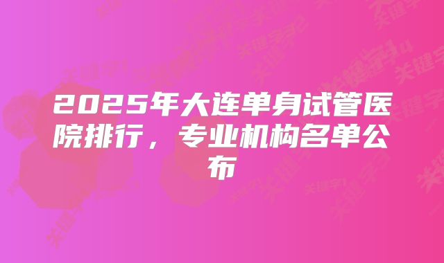 2025年大连单身试管医院排行,专业机构名单公布
